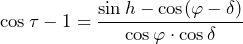 \begin{equation*}\cos \tau -1=\frac{\sin h-\cos (\varphi-\delta)}{\cos \varphi\cdot\cos \delta}\end{equation*}